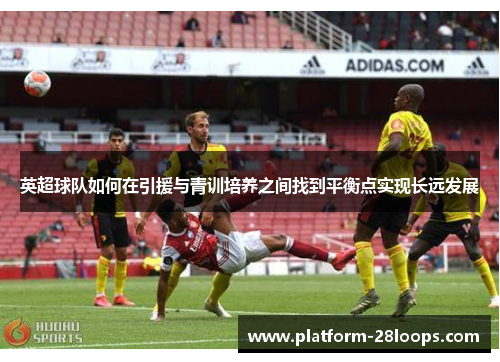 英超球队如何在引援与青训培养之间找到平衡点实现长远发展