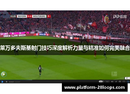 莱万多夫斯基射门技巧深度解析力量与精准如何完美融合 莱万多夫斯基射门技巧深度解析力量与精准如何完美融合