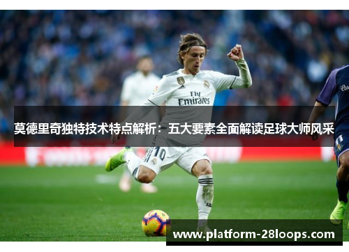 莫德里奇独特技术特点解析：五大要素全面解读足球大师风采