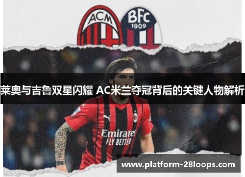 莱奥与吉鲁双星闪耀 AC米兰夺冠背后的关键人物解析