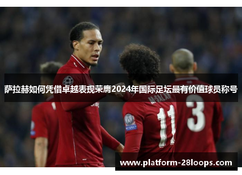 萨拉赫如何凭借卓越表现荣膺2024年国际足坛最有价值球员称号