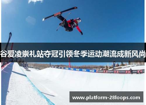 谷爱凌崇礼站夺冠引领冬季运动潮流成新风尚 谷爱凌崇礼站夺冠引领冬季运动潮流成新风尚