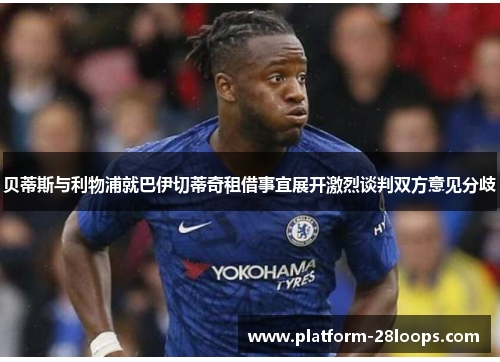 贝蒂斯与利物浦就巴伊切蒂奇租借事宜展开激烈谈判双方意见分歧 贝蒂斯与利物浦就巴伊切蒂奇租借事宜展开激烈谈判双方意见分歧