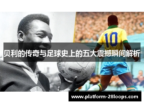 贝利的传奇与足球史上的五大震撼瞬间解析