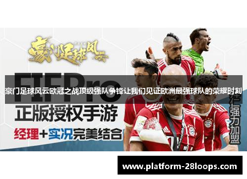豪门足球风云欧冠之战顶级强队争锋让我们见证欧洲最强球队的荣耀时刻