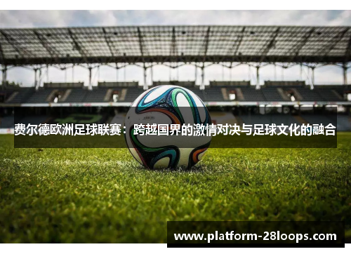 费尔德欧洲足球联赛:跨越国界的激情对决与足球文化的融合 费尔德欧洲足球联赛:跨越国界的激情对决与足球文化的融合