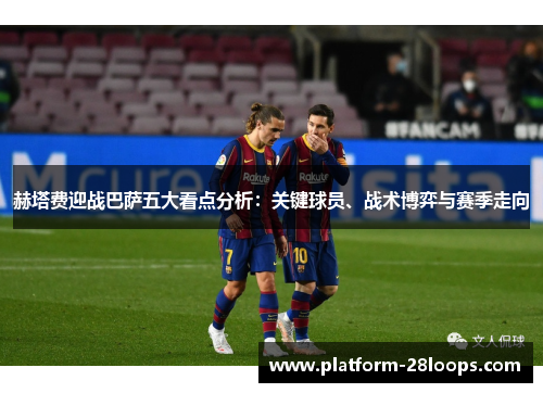 赫塔费迎战巴萨五大看点分析：关键球员、战术博弈与赛季走向
