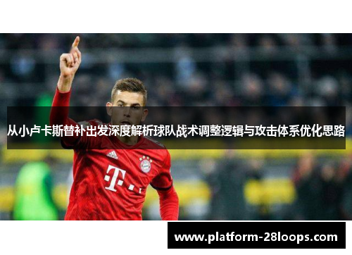 从小卢卡斯替补出发深度解析球队战术调整逻辑与攻击体系优化思路