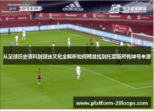 从足球历史资料到球迷文化全解析如何精准找到托雷斯所有绰号来源