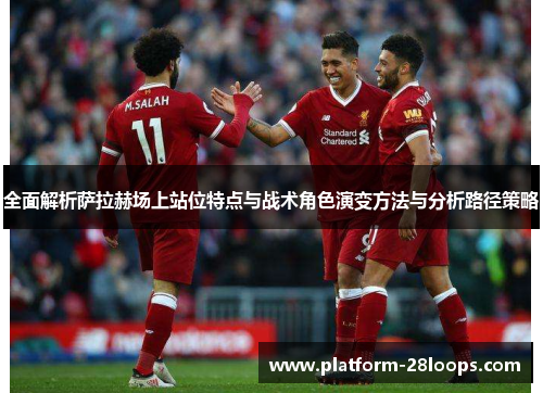全面解析萨拉赫场上站位特点与战术角色演变方法与分析路径策略