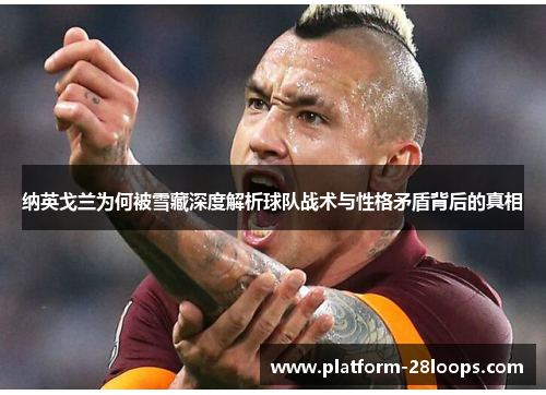 纳英戈兰为何被雪藏深度解析球队战术与性格矛盾背后的真相 纳英戈兰为何被雪藏深度解析球队战术与性格矛盾背后的真相