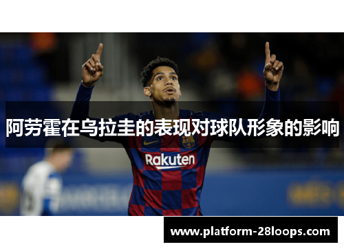 阿劳霍在乌拉圭的表现对球队形象的影响
