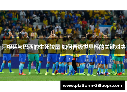 阿根廷与巴西的生死较量 如何晋级世界杯的关键对决