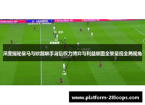 深度揭秘皇马与欧超联手背后权力博弈与利益版图全景呈现全局视角