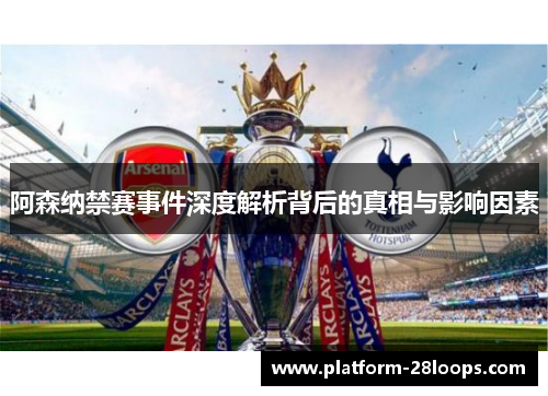 阿森纳禁赛事件深度解析背后的真相与影响因素