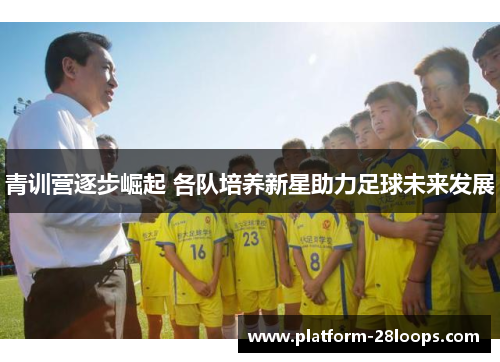 青训营逐步崛起 各队培养新星助力足球未来发展 青训营逐步崛起 各队培养新星助力足球未来发展