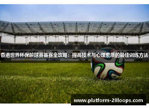 香港世界杯保龄球赛备赛全攻略：提高技术与心理素质的最佳训练方法