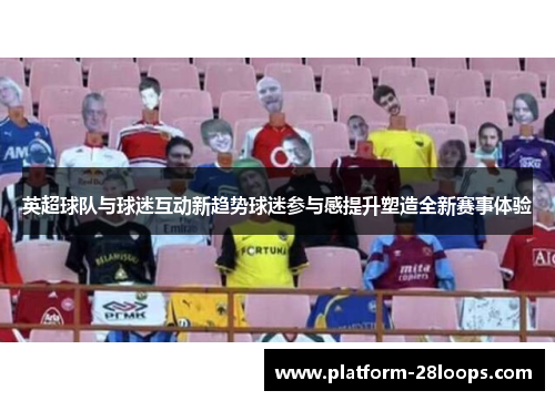 英超球队与球迷互动新趋势球迷参与感提升塑造全新赛事体验
