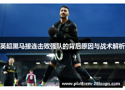 英超黑马接连击败强队的背后原因与战术解析 英超黑马接连击败强队的背后原因与战术解析