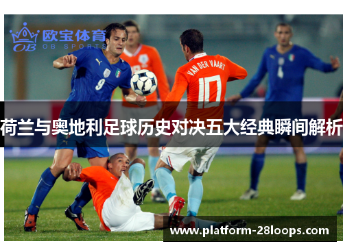 荷兰与奥地利足球历史对决五大经典瞬间解析 荷兰与奥地利足球历史对决五大经典瞬间解析