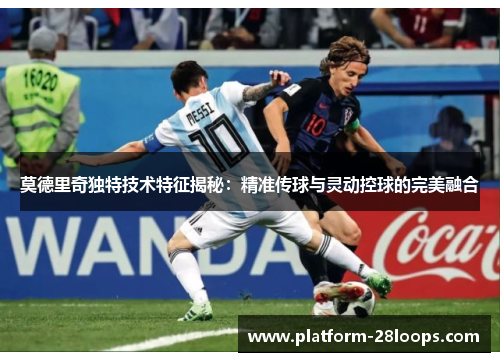 莫德里奇独特技术特征揭秘：精准传球与灵动控球的完美融合