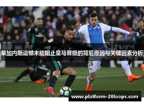 莱加内斯遗憾未能阻止皇马晋级的背后原因与关键因素分析 莱加内斯遗憾未能阻止皇马晋级的背后原因与关键因素分析