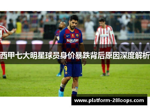 西甲七大明星球员身价暴跌背后原因深度解析 西甲七大明星球员身价暴跌背后原因深度解析