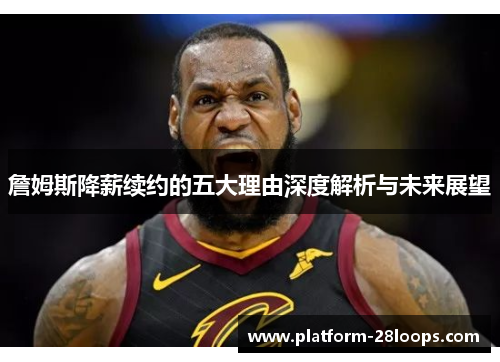 詹姆斯降薪续约的五大理由深度解析与未来展望 詹姆斯降薪续约的五大理由深度解析与未来展望