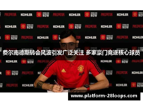 费尔南德斯转会风波引发广泛关注 多家豪门竞逐核心球员 费尔南德斯转会风波引发广泛关注 多家豪门竞逐核心球员