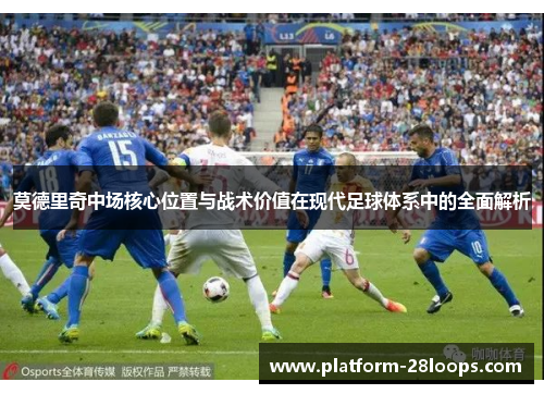 莫德里奇中场核心位置与战术价值在现代足球体系中的全面解析