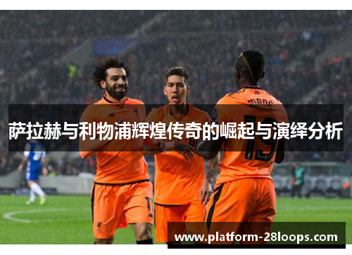 萨拉赫与利物浦辉煌传奇的崛起与演绎分析 萨拉赫与利物浦辉煌传奇的崛起与演绎分析