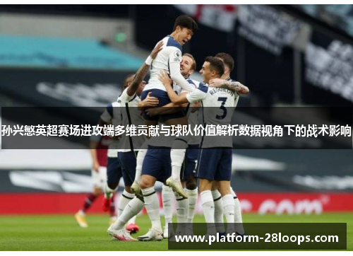 孙兴慜英超赛场进攻端多维贡献与球队价值解析数据视角下的战术影响