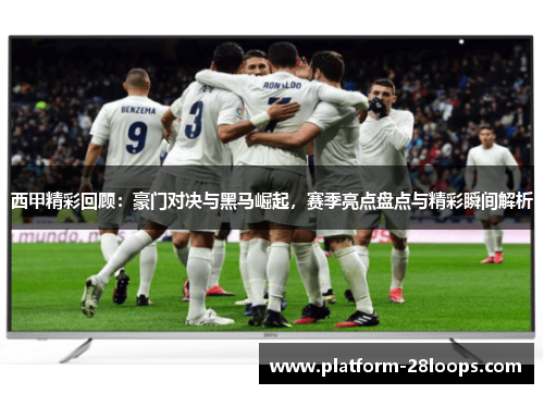 西甲精彩回顾:豪门对决与黑马崛起,赛季亮点盘点与精彩瞬间解析 西甲精彩回顾:豪门对决与黑马崛起,赛季亮点盘点与精彩瞬间解析