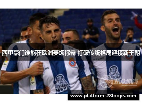 西甲豪门谁能在欧洲赛场称霸 打破传统格局迎接新王朝 西甲豪门谁能在欧洲赛场称霸 打破传统格局迎接新王朝