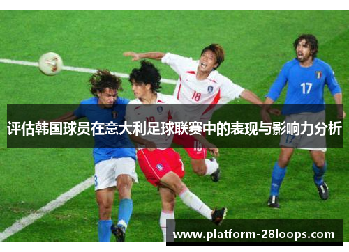 评估韩国球员在意大利足球联赛中的表现与影响力分析