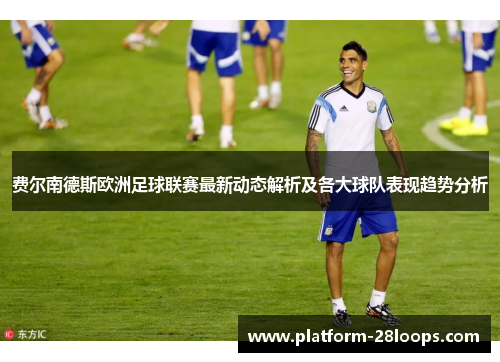 费尔南德斯欧洲足球联赛最新动态解析及各大球队表现趋势分析 费尔南德斯欧洲足球联赛最新动态解析及各大球队表现趋势分析