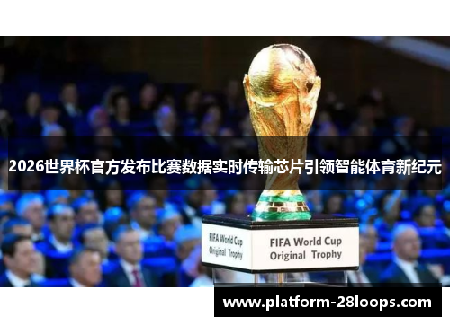 2026世界杯官方发布比赛数据实时传输芯片引领智能体育新纪元