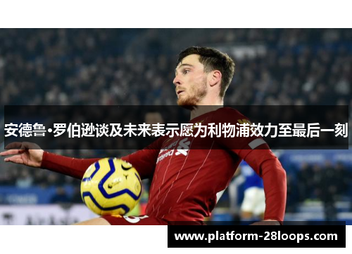 安德鲁·罗伯逊谈及未来表示愿为利物浦效力至最后一刻