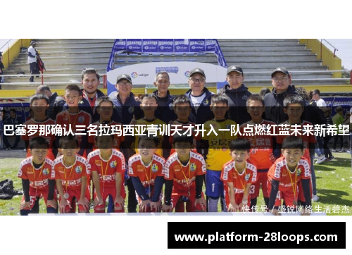巴塞罗那确认三名拉玛西亚青训天才升入一队点燃红蓝未来新希望