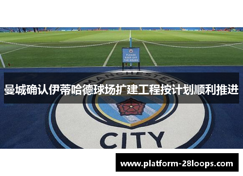 曼城确认伊蒂哈德球场扩建工程按计划顺利推进 曼城确认伊蒂哈德球场扩建工程按计划顺利推进