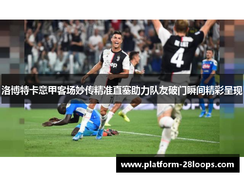 洛博特卡意甲客场妙传精准直塞助力队友破门瞬间精彩呈现