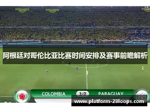 阿根廷对哥伦比亚比赛时间安排及赛事前瞻解析