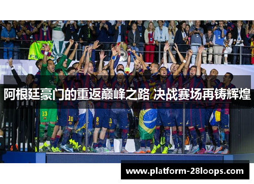 阿根廷豪门的重返巅峰之路 决战赛场再铸辉煌 阿根廷豪门的重返巅峰之路 决战赛场再铸辉煌