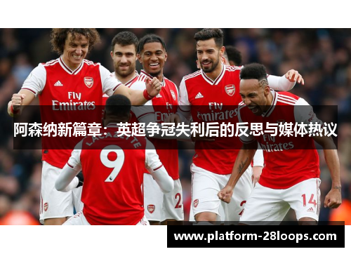 阿森纳新篇章：英超争冠失利后的反思与媒体热议