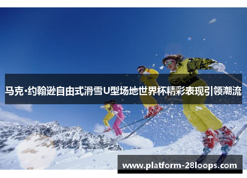 马克·约翰逊自由式滑雪U型场地世界杯精彩表现引领潮流 马克·约翰逊自由式滑雪U型场地世界杯精彩表现引领潮流
