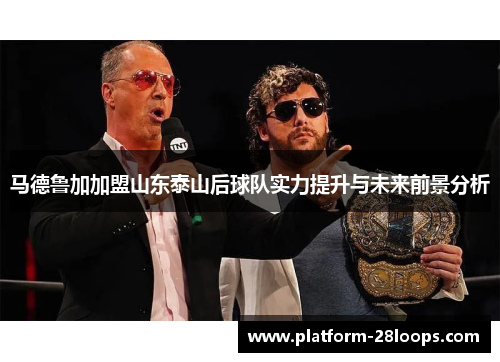 马德鲁加加盟山东泰山后球队实力提升与未来前景分析 马德鲁加加盟山东泰山后球队实力提升与未来前景分析