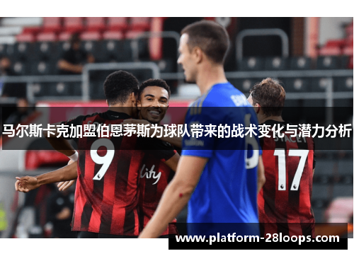 马尔斯卡克加盟伯恩茅斯为球队带来的战术变化与潜力分析