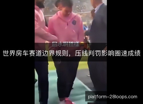 世界房车赛道边界规则,压线判罚影响圈速成绩 世界房车赛道边界规则,压线判罚影响圈速成绩